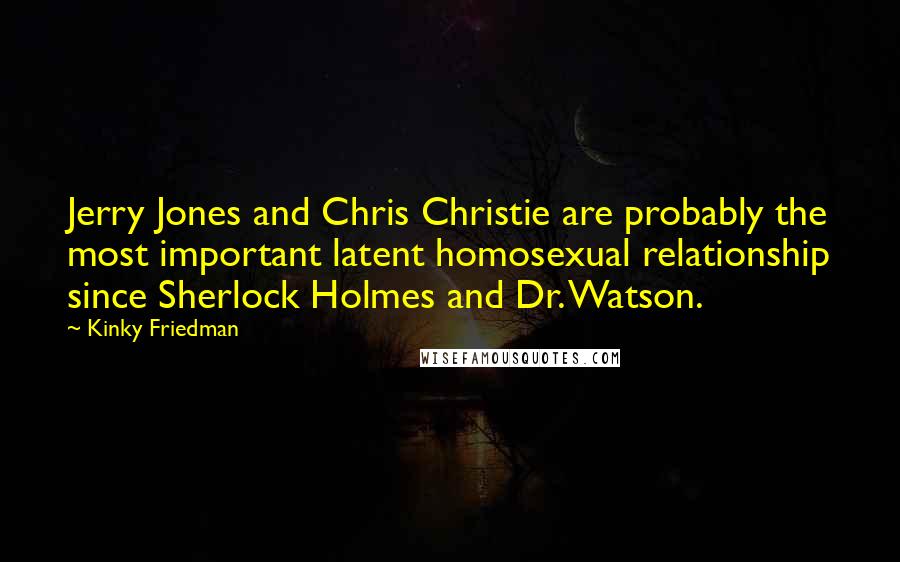 Kinky Friedman Quotes: Jerry Jones and Chris Christie are probably the most important latent homosexual relationship since Sherlock Holmes and Dr. Watson.