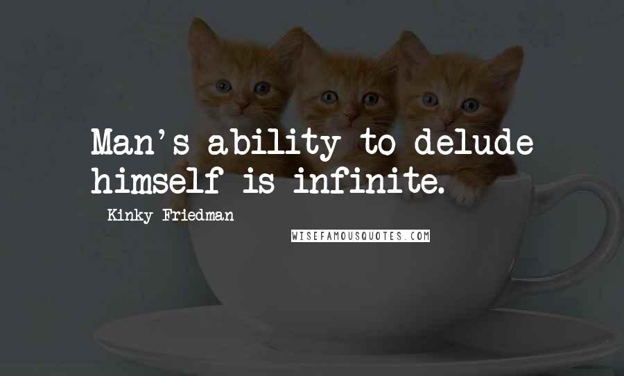 Kinky Friedman Quotes: Man's ability to delude himself is infinite.