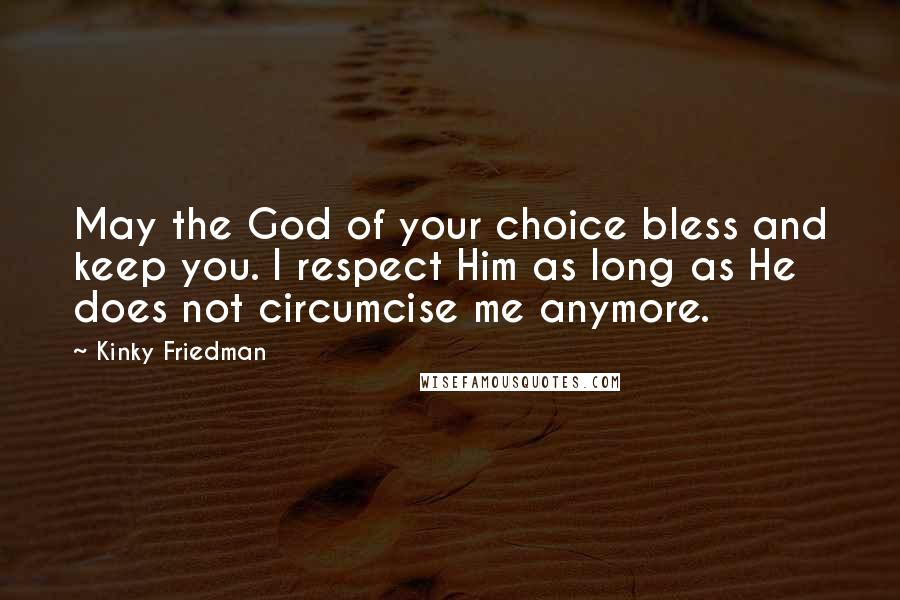 Kinky Friedman Quotes: May the God of your choice bless and keep you. I respect Him as long as He does not circumcise me anymore.