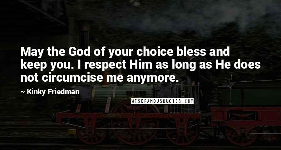 Kinky Friedman Quotes: May the God of your choice bless and keep you. I respect Him as long as He does not circumcise me anymore.