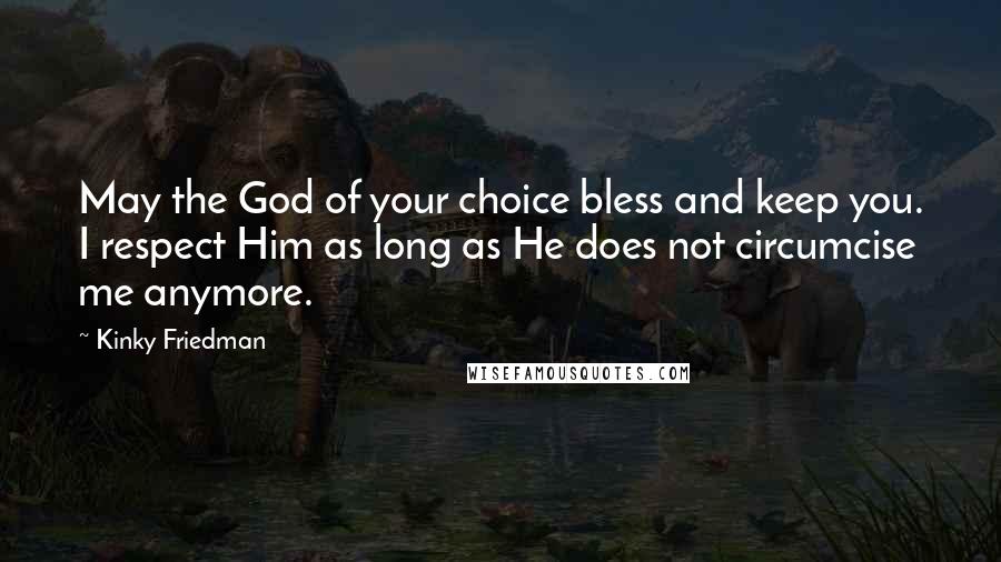 Kinky Friedman Quotes: May the God of your choice bless and keep you. I respect Him as long as He does not circumcise me anymore.