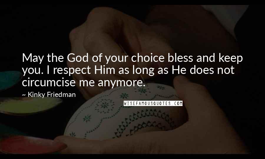 Kinky Friedman Quotes: May the God of your choice bless and keep you. I respect Him as long as He does not circumcise me anymore.
