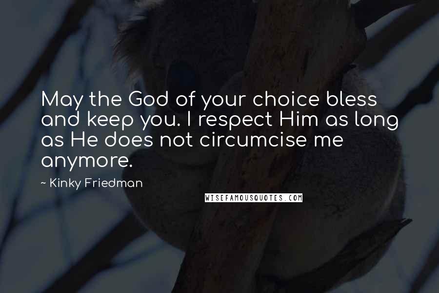 Kinky Friedman Quotes: May the God of your choice bless and keep you. I respect Him as long as He does not circumcise me anymore.