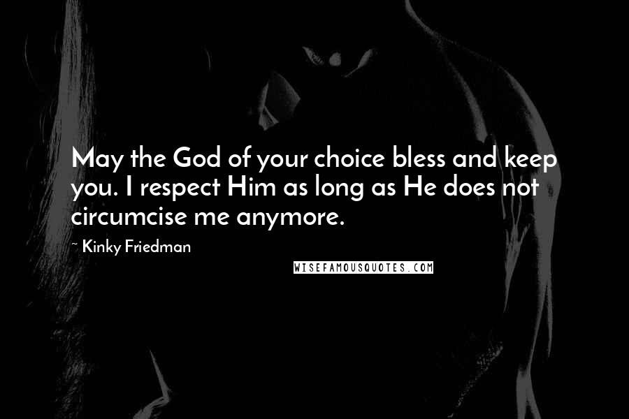 Kinky Friedman Quotes: May the God of your choice bless and keep you. I respect Him as long as He does not circumcise me anymore.