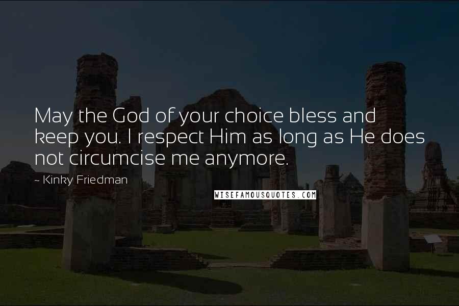 Kinky Friedman Quotes: May the God of your choice bless and keep you. I respect Him as long as He does not circumcise me anymore.