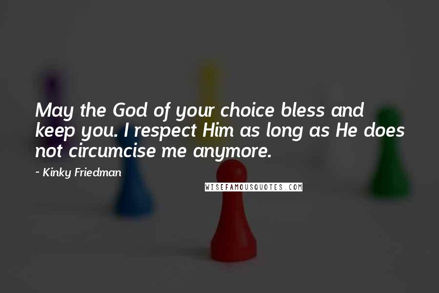 Kinky Friedman Quotes: May the God of your choice bless and keep you. I respect Him as long as He does not circumcise me anymore.