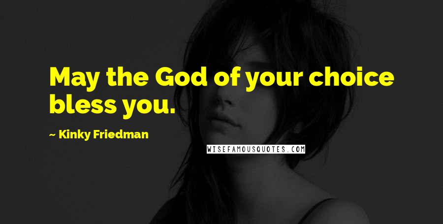 Kinky Friedman Quotes: May the God of your choice bless you.