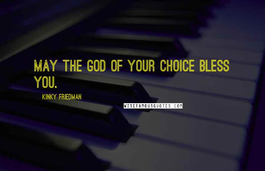 Kinky Friedman Quotes: May the God of your choice bless you.