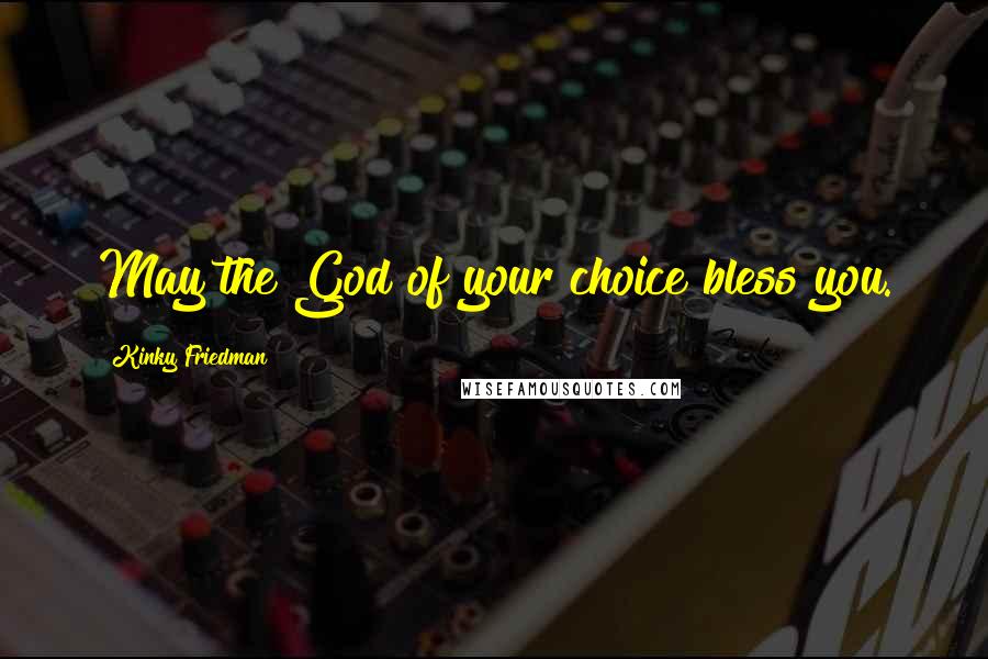 Kinky Friedman Quotes: May the God of your choice bless you.