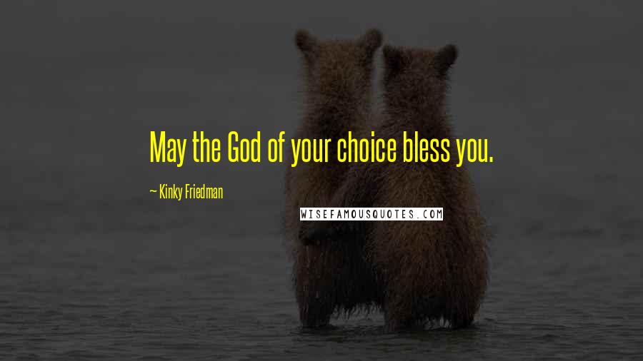 Kinky Friedman Quotes: May the God of your choice bless you.