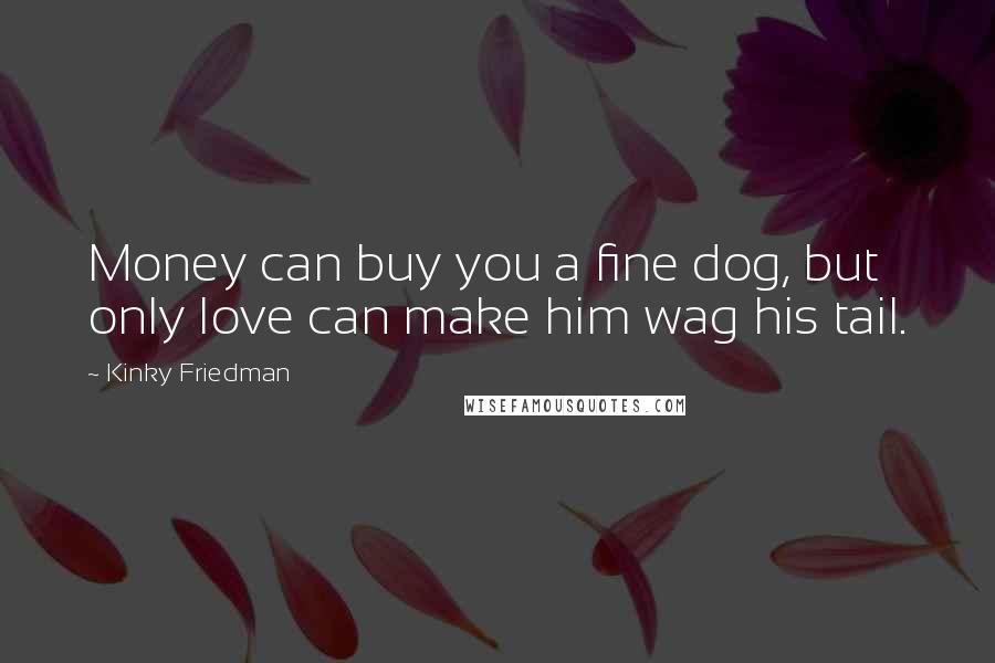 Kinky Friedman Quotes: Money can buy you a fine dog, but only love can make him wag his tail.