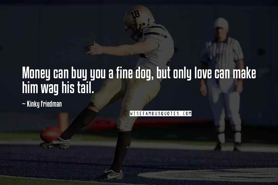 Kinky Friedman Quotes: Money can buy you a fine dog, but only love can make him wag his tail.