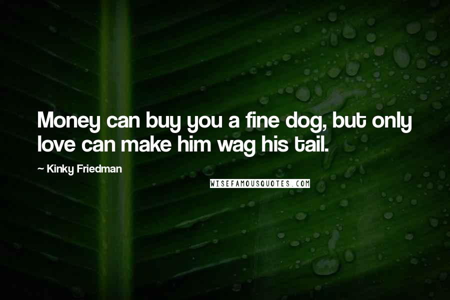 Kinky Friedman Quotes: Money can buy you a fine dog, but only love can make him wag his tail.