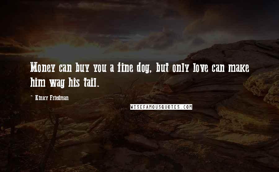 Kinky Friedman Quotes: Money can buy you a fine dog, but only love can make him wag his tail.
