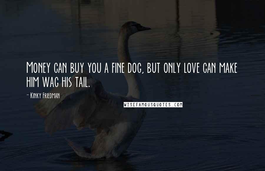 Kinky Friedman Quotes: Money can buy you a fine dog, but only love can make him wag his tail.