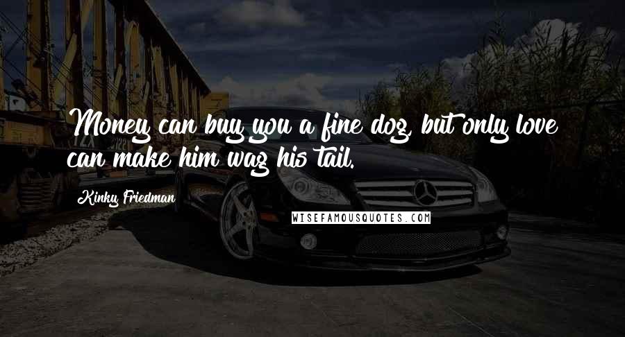 Kinky Friedman Quotes: Money can buy you a fine dog, but only love can make him wag his tail.