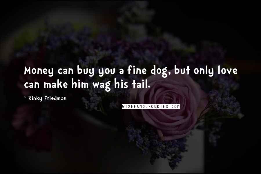 Kinky Friedman Quotes: Money can buy you a fine dog, but only love can make him wag his tail.
