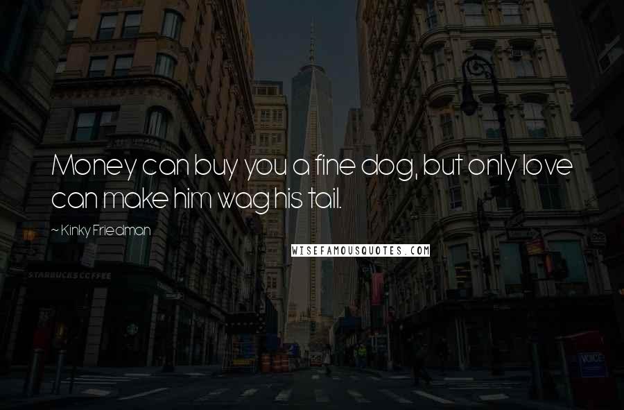 Kinky Friedman Quotes: Money can buy you a fine dog, but only love can make him wag his tail.