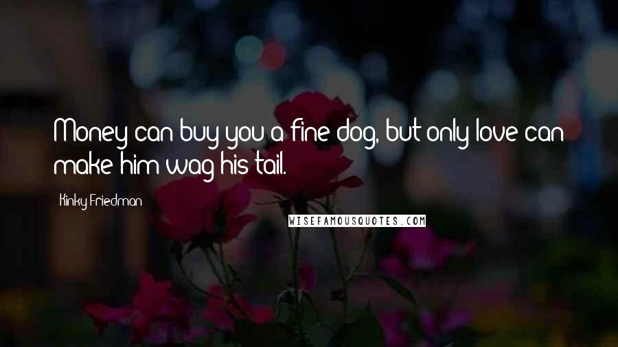 Kinky Friedman Quotes: Money can buy you a fine dog, but only love can make him wag his tail.