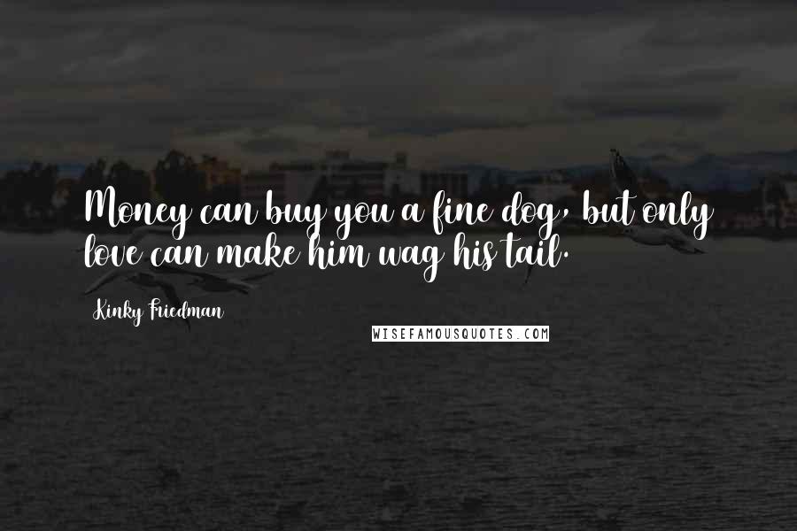 Kinky Friedman Quotes: Money can buy you a fine dog, but only love can make him wag his tail.