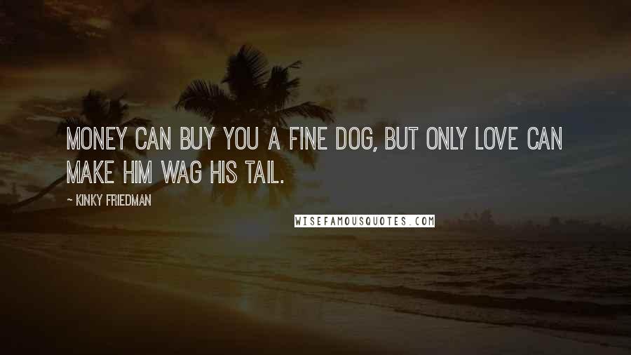 Kinky Friedman Quotes: Money can buy you a fine dog, but only love can make him wag his tail.