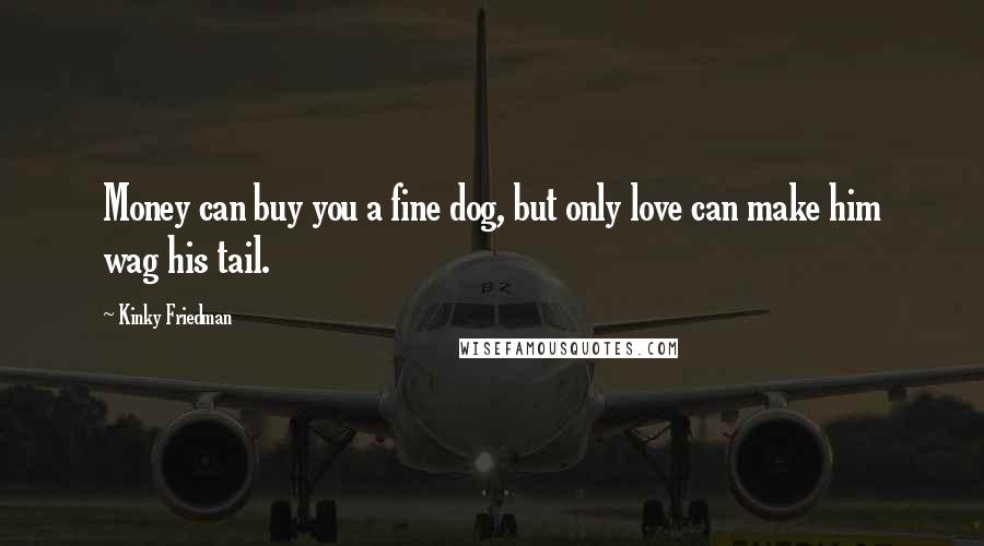Kinky Friedman Quotes: Money can buy you a fine dog, but only love can make him wag his tail.