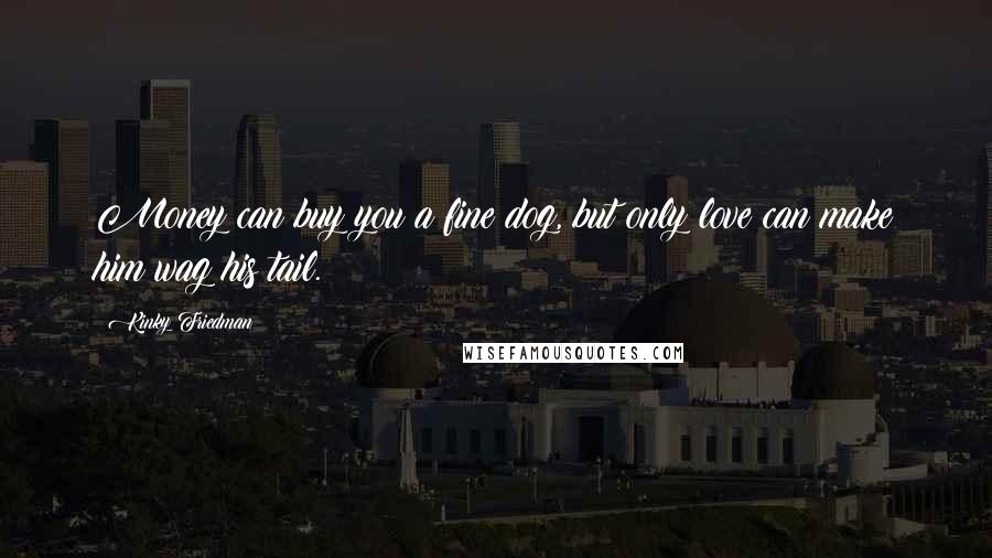 Kinky Friedman Quotes: Money can buy you a fine dog, but only love can make him wag his tail.