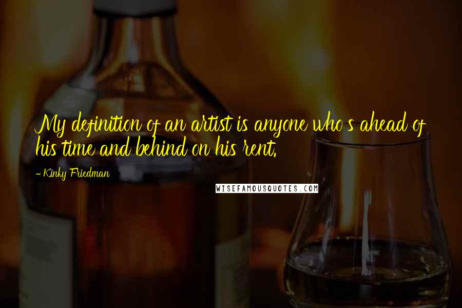 Kinky Friedman Quotes: My definition of an artist is anyone who's ahead of his time and behind on his rent.