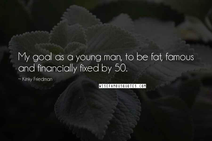 Kinky Friedman Quotes: My goal as a young man, to be fat, famous and financially fixed by 50.