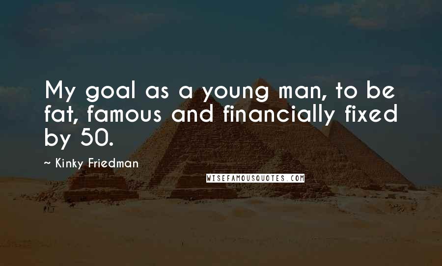 Kinky Friedman Quotes: My goal as a young man, to be fat, famous and financially fixed by 50.