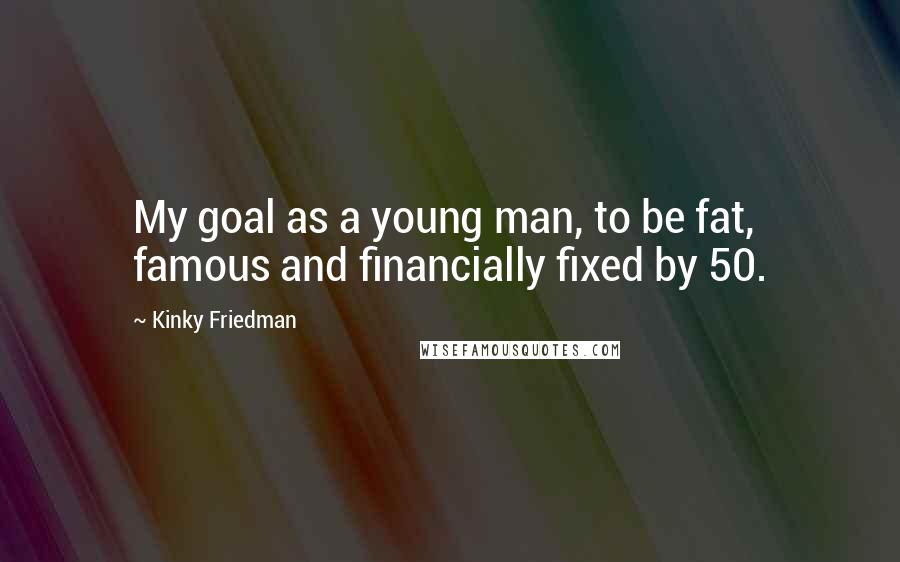 Kinky Friedman Quotes: My goal as a young man, to be fat, famous and financially fixed by 50.