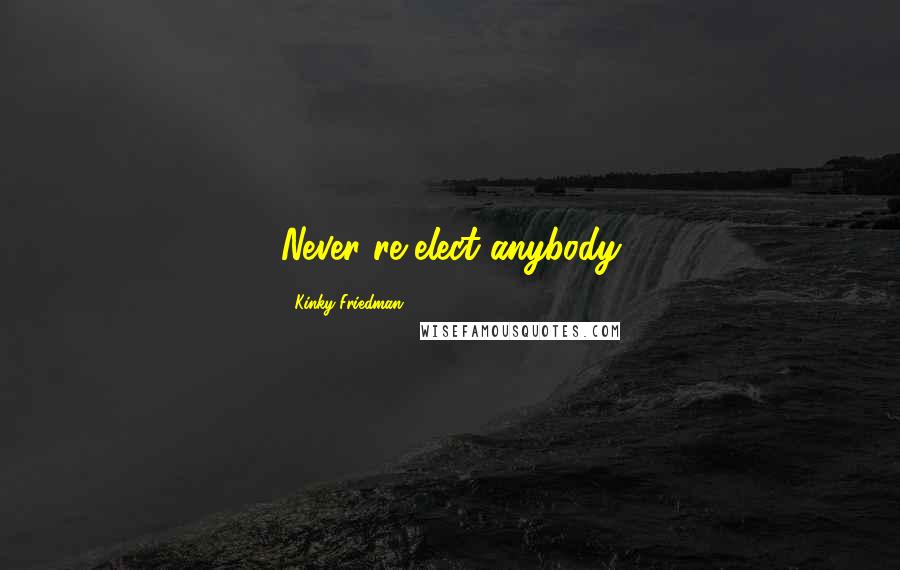 Kinky Friedman Quotes: Never re-elect anybody