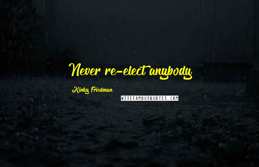 Kinky Friedman Quotes: Never re-elect anybody