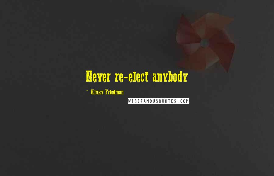 Kinky Friedman Quotes: Never re-elect anybody