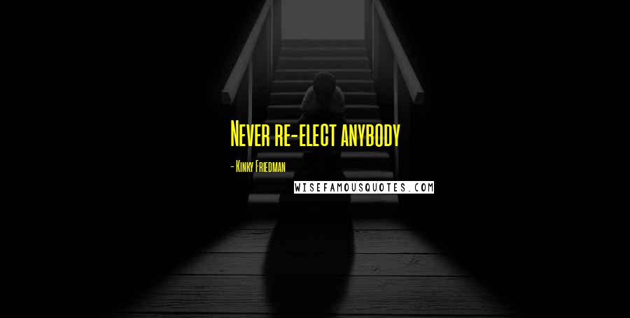 Kinky Friedman Quotes: Never re-elect anybody