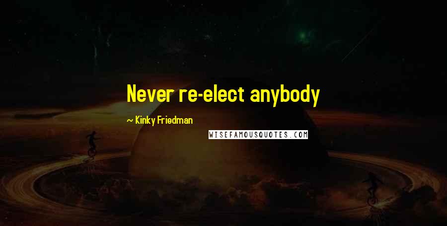 Kinky Friedman Quotes: Never re-elect anybody