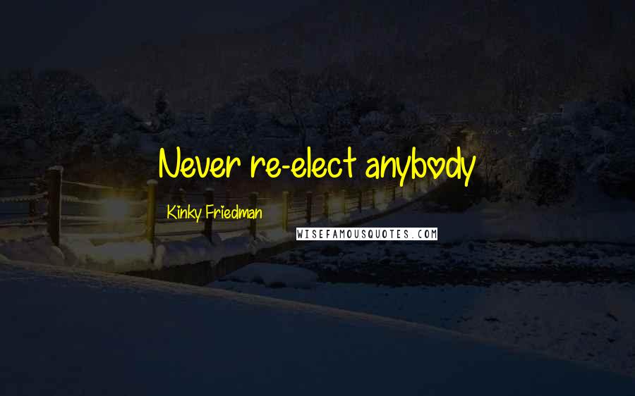 Kinky Friedman Quotes: Never re-elect anybody