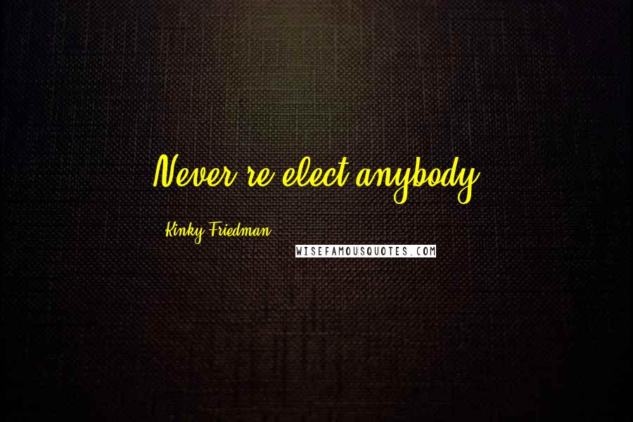Kinky Friedman Quotes: Never re-elect anybody