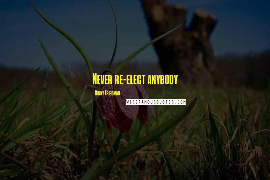 Kinky Friedman Quotes: Never re-elect anybody
