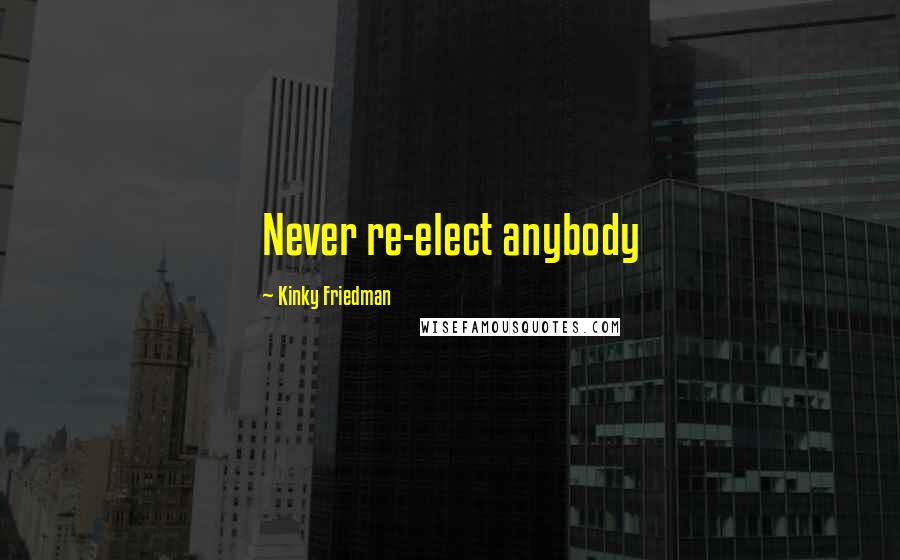 Kinky Friedman Quotes: Never re-elect anybody