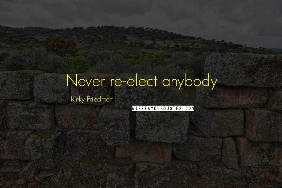 Kinky Friedman Quotes: Never re-elect anybody