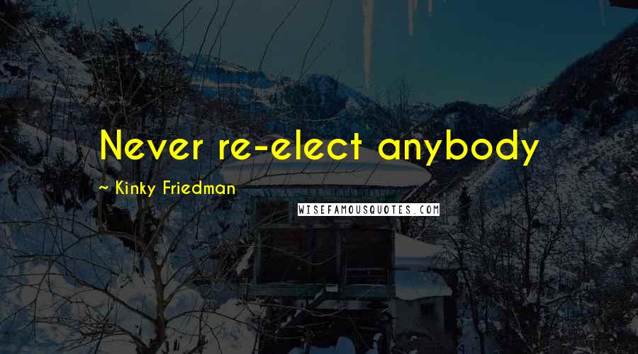 Kinky Friedman Quotes: Never re-elect anybody