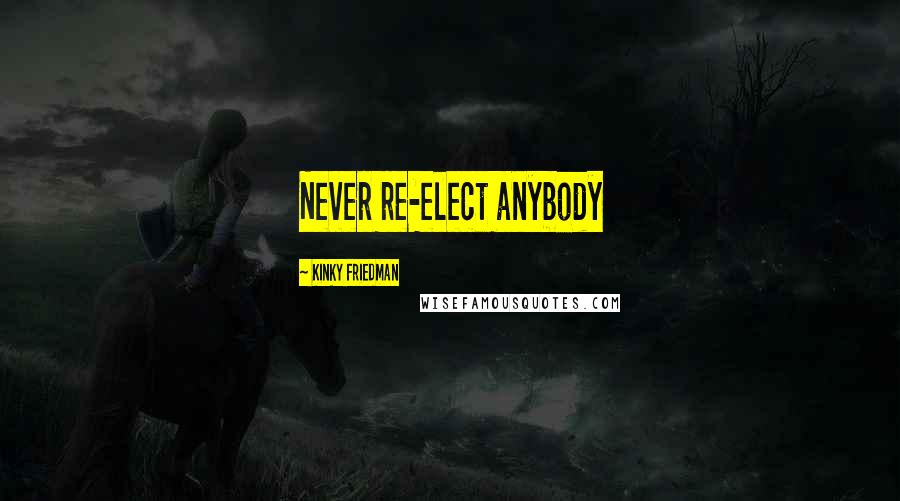 Kinky Friedman Quotes: Never re-elect anybody