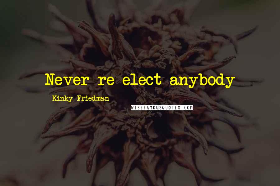 Kinky Friedman Quotes: Never re-elect anybody
