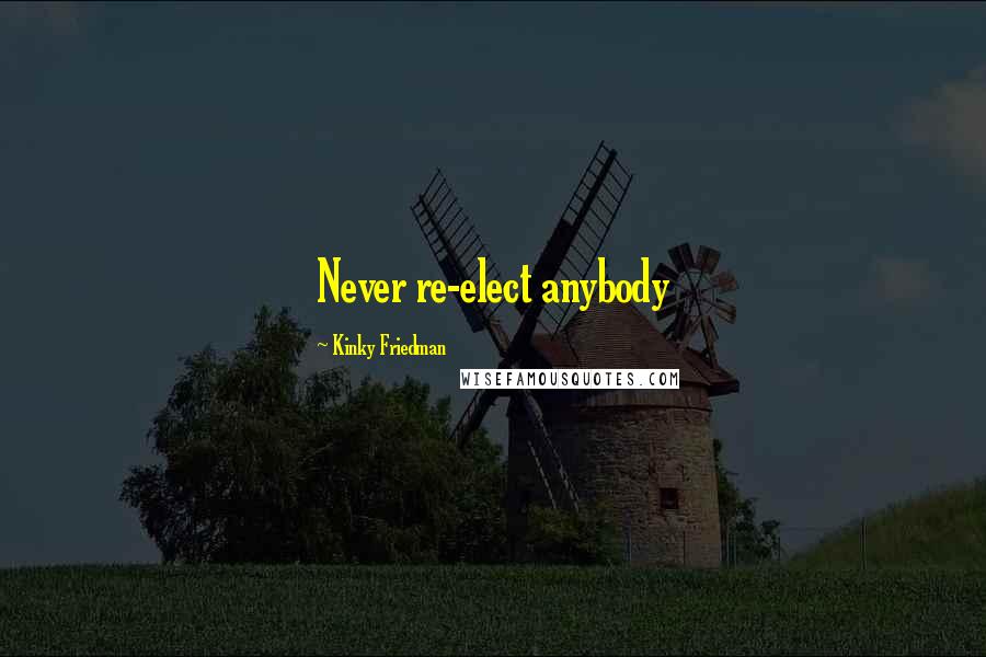 Kinky Friedman Quotes: Never re-elect anybody
