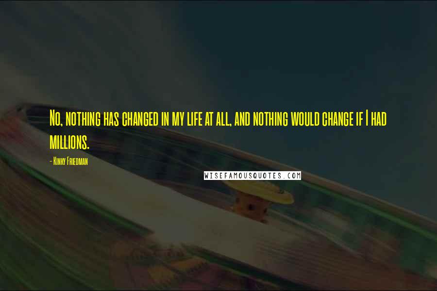 Kinky Friedman Quotes: No, nothing has changed in my life at all, and nothing would change if I had millions.