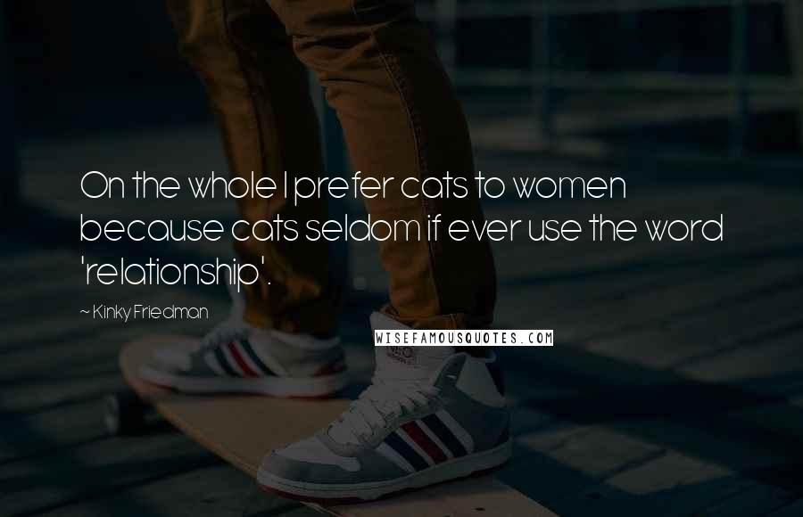 Kinky Friedman Quotes: On the whole I prefer cats to women because cats seldom if ever use the word 'relationship'.