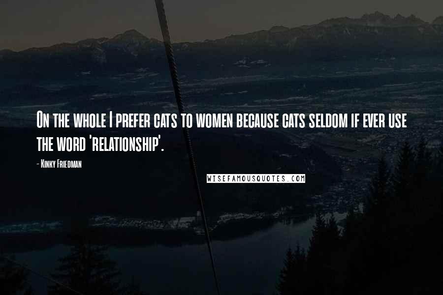 Kinky Friedman Quotes: On the whole I prefer cats to women because cats seldom if ever use the word 'relationship'.