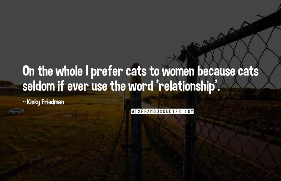 Kinky Friedman Quotes: On the whole I prefer cats to women because cats seldom if ever use the word 'relationship'.