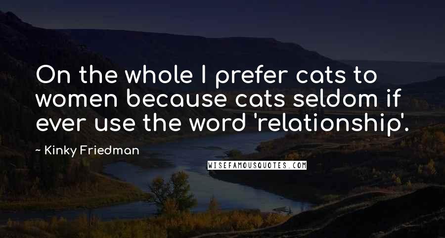 Kinky Friedman Quotes: On the whole I prefer cats to women because cats seldom if ever use the word 'relationship'.